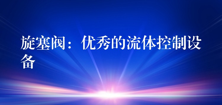 旋塞阀：优秀的流体控制设备