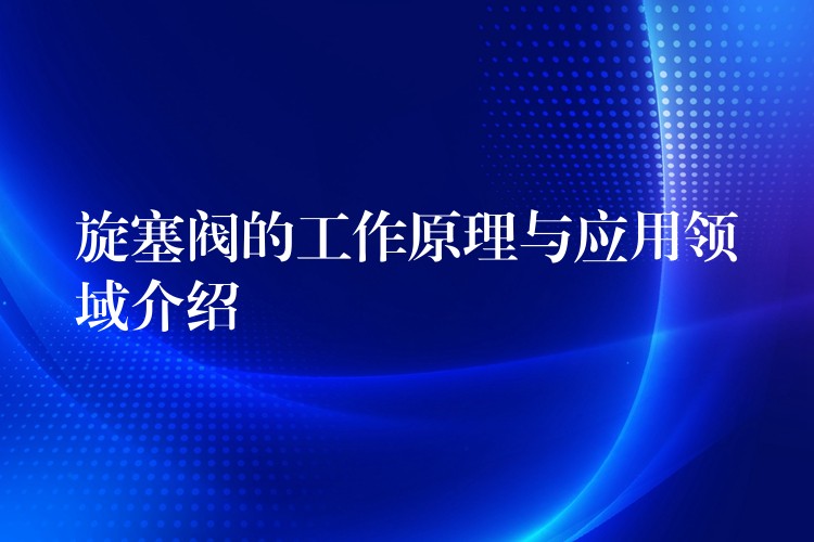 旋塞阀的工作原理与应用领域介绍