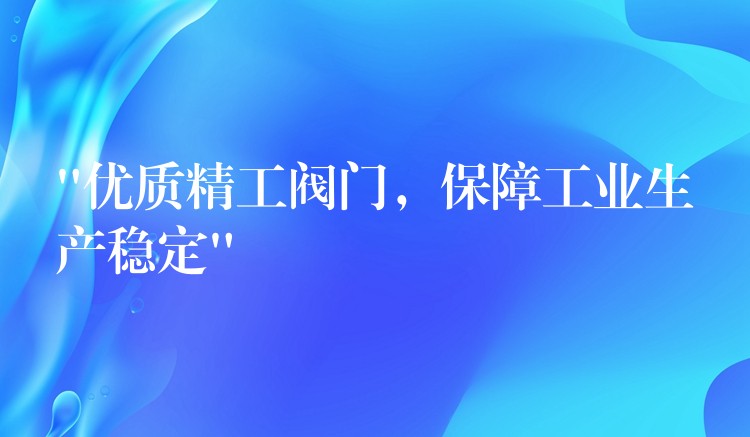 “优质精工阀门，保障工业生产稳定”