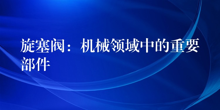 旋塞阀：机械领域中的重要部件