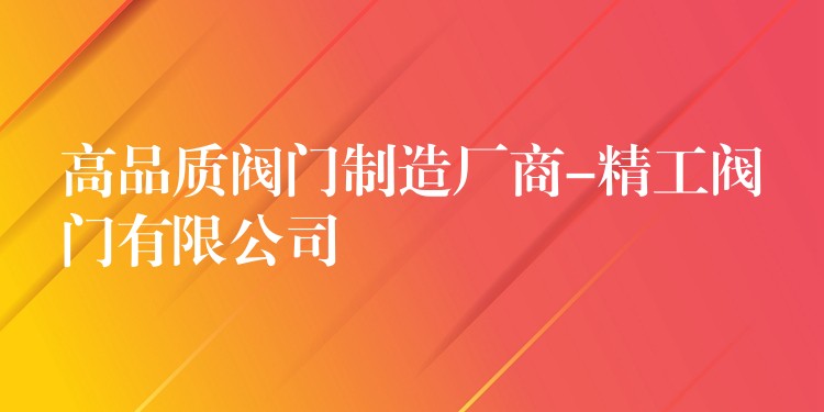 高品质阀门制造厂商-精工阀门有限公司