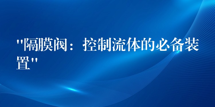 “隔膜阀：控制流体的必备装置”