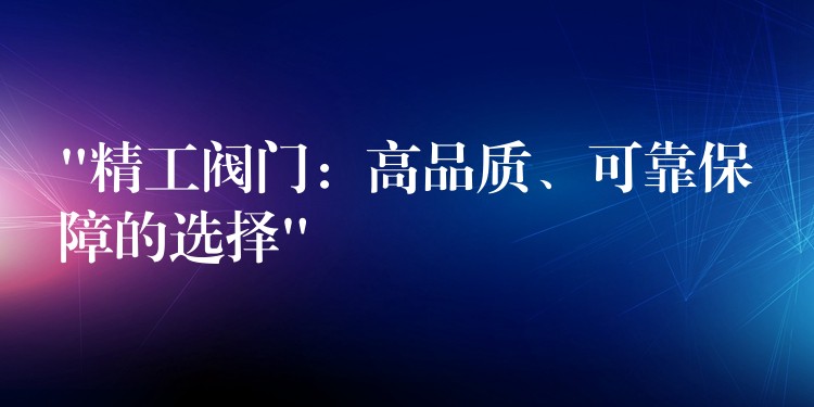 “精工阀门：高品质、可靠保障的选择”