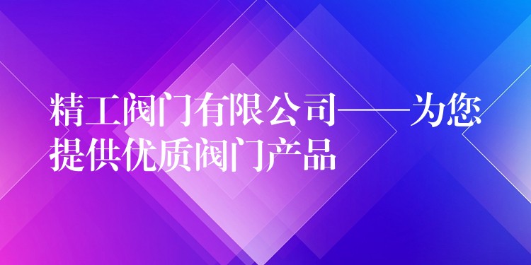 精工阀门有限公司——为您提供优质阀门产品