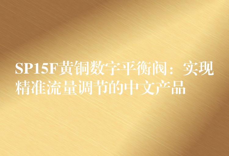 SP15F黄铜数字平衡阀：实现精准流量调节的中文产品