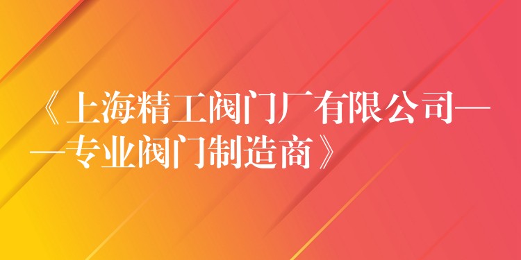 《上海精工阀门厂有限公司——专业阀门制造商》