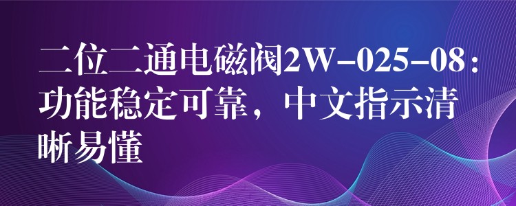 二位二通电磁阀2W-025-08：功能稳定可靠，中文指示清晰易懂