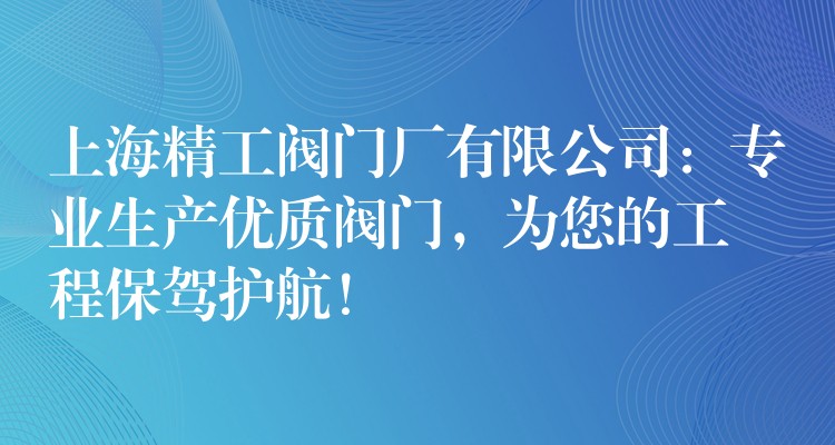 上海精工阀门厂有限公司：专业生产优质阀门，为您的工程保驾护航！