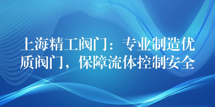 上海精工阀门：专业制造优质阀门，保障流体控制安全