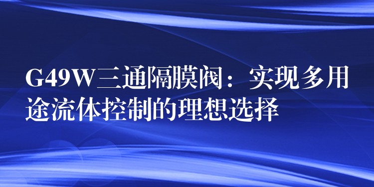 G49W三通隔膜阀：实现多用途流体控制的理想选择