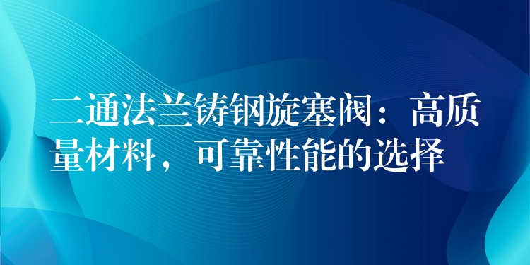 二通法兰铸钢旋塞阀：高质量材料，可靠性能的选择