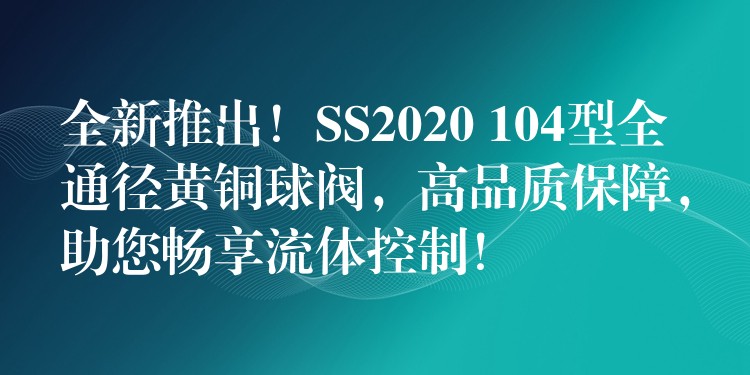 全新推出！SS2020 104型全通径黄铜球阀，高品质保障，助您畅享流体控制！