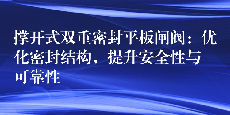 撑开式双重密封平板闸阀：优化密封结构，提升安全性与可靠性