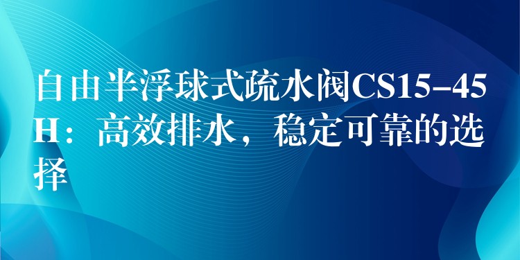 自由半浮球式疏水阀CS15-45H：高效排水，稳定可靠的选择