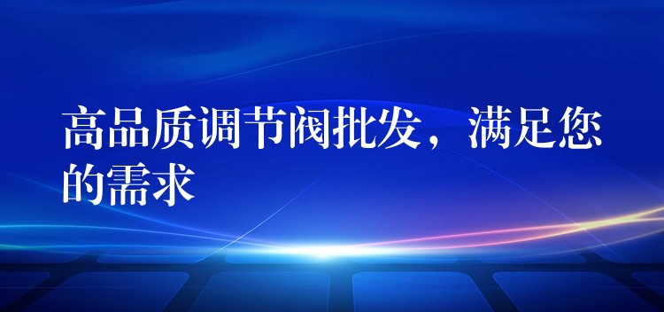 高品质调节阀批发，满足您的需求