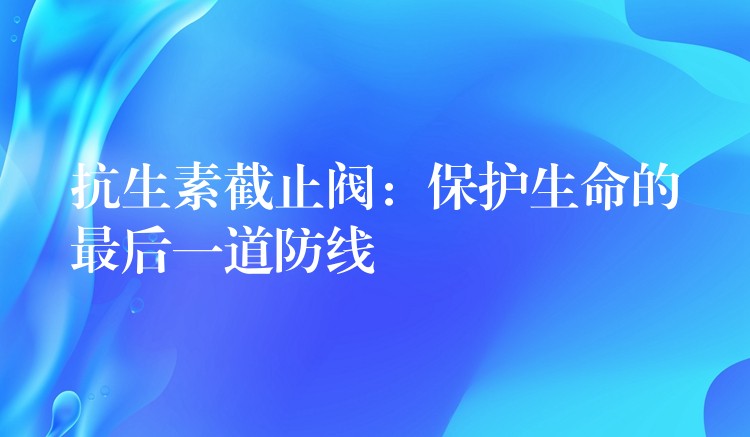 抗生素截止阀：保护生命的最后一道防线