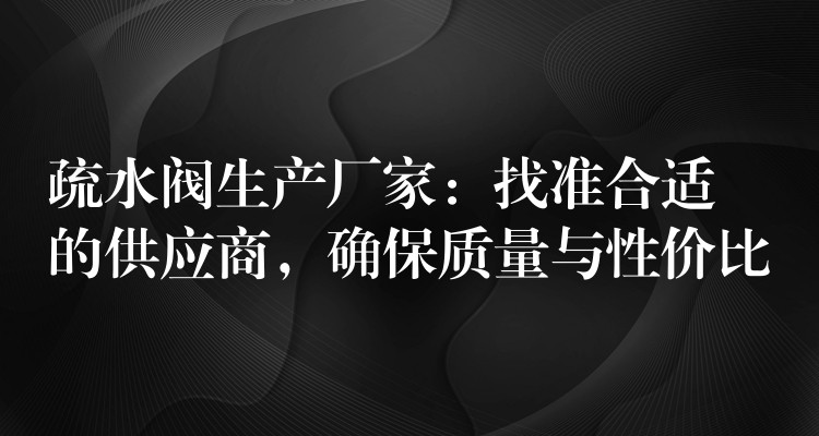 疏水阀生产厂家：找准合适的供应商，确保质量与性价比