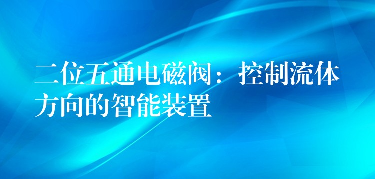 二位五通电磁阀：控制流体方向的智能装置