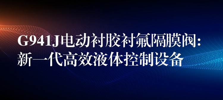 G941J电动衬胶衬氟隔膜阀: 新一代高效液体控制设备