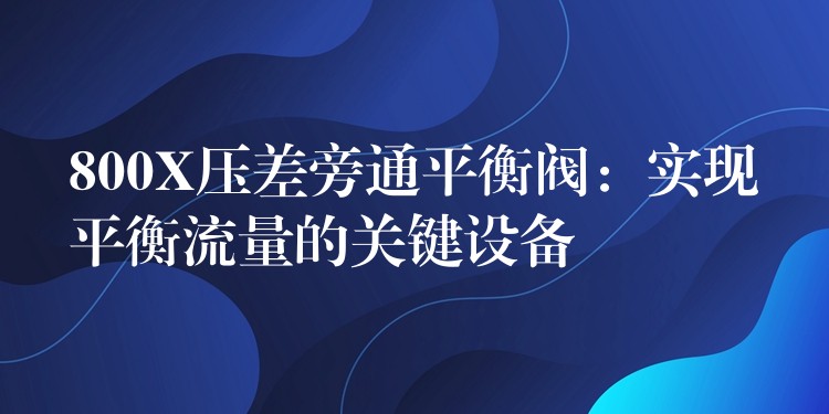 800X压差旁通平衡阀：实现平衡流量的关键设备