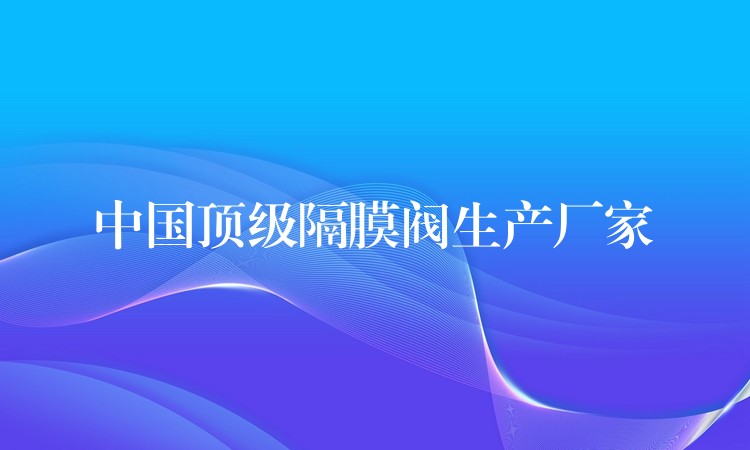 中国顶级隔膜阀生产厂家