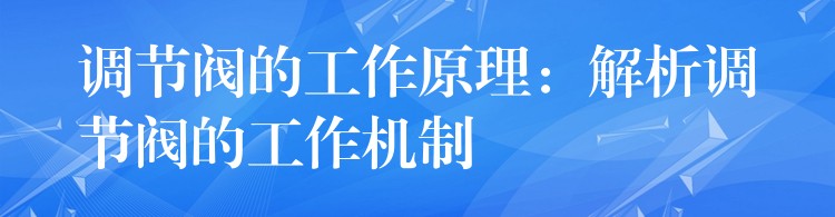 调节阀的工作原理：解析调节阀的工作机制