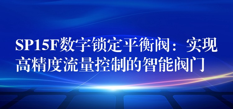 SP15F数字锁定平衡阀：实现高精度流量控制的智能阀门