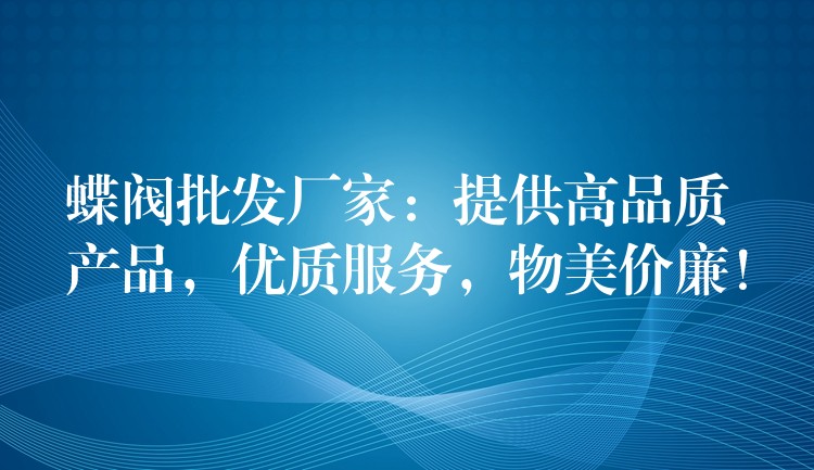 蝶阀批发厂家：提供高品质产品，优质服务，物美价廉！