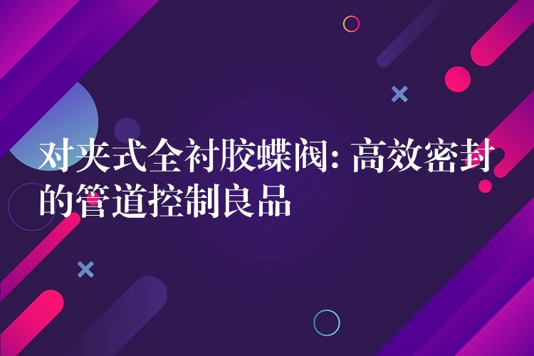 对夹式全衬胶蝶阀: 高效密封的管道控制良品