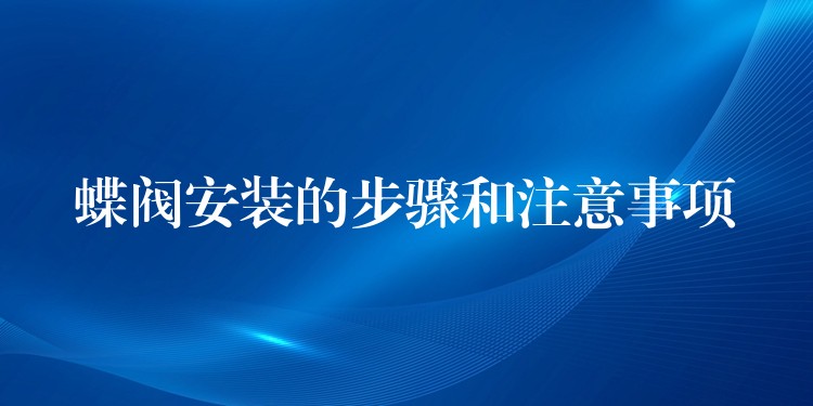 蝶阀安装的步骤和注意事项