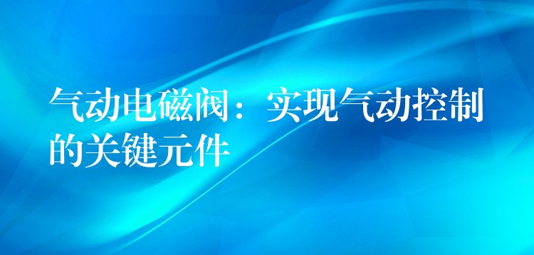 气动电磁阀：实现气动控制的关键元件