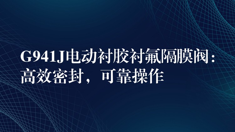 G941J电动衬胶衬氟隔膜阀：高效密封，可靠操作