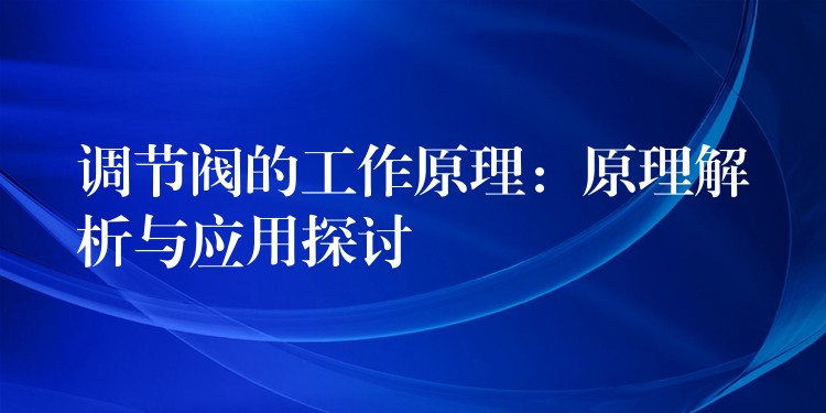 调节阀的工作原理：原理解析与应用探讨