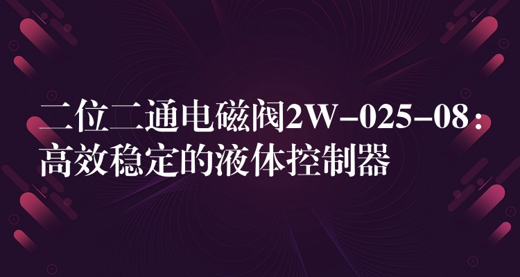 二位二通电磁阀2W-025-08：高效稳定的液体控制器