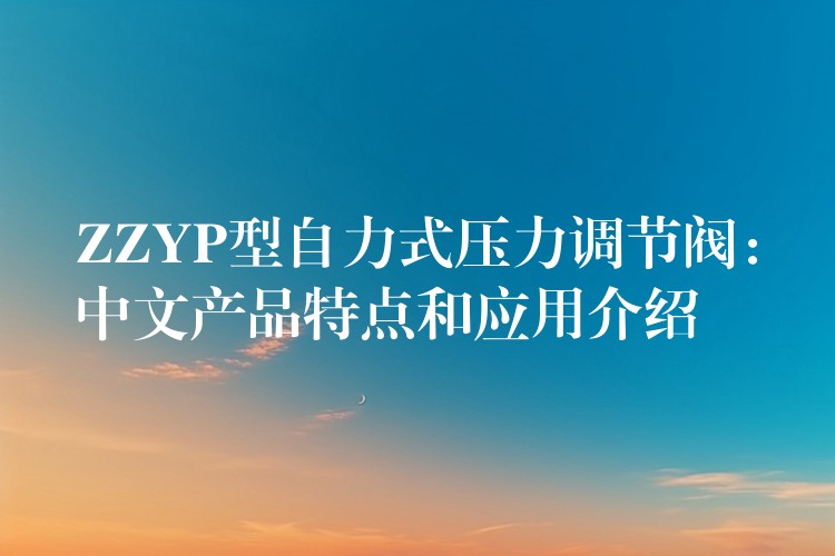 ZZYP型自力式压力调节阀：中文产品特点和应用介绍
