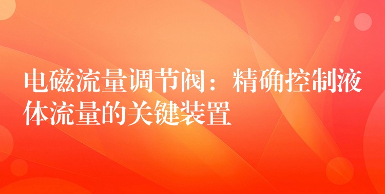 电磁流量调节阀：精确控制液体流量的关键装置