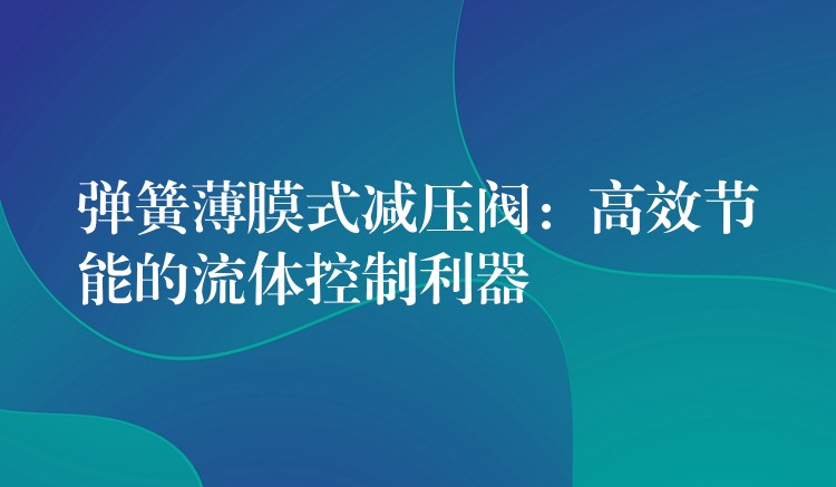 弹簧薄膜式减压阀：高效节能的流体控制利器