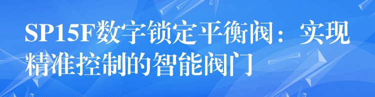 SP15F数字锁定平衡阀：实现精准控制的智能阀门