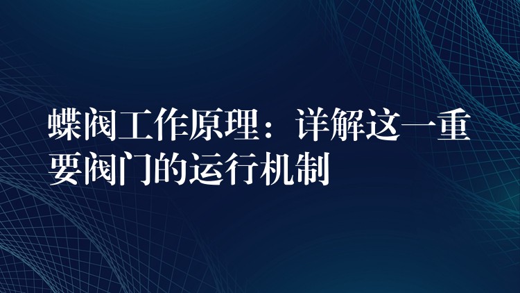 蝶阀工作原理：详解这一重要阀门的运行机制