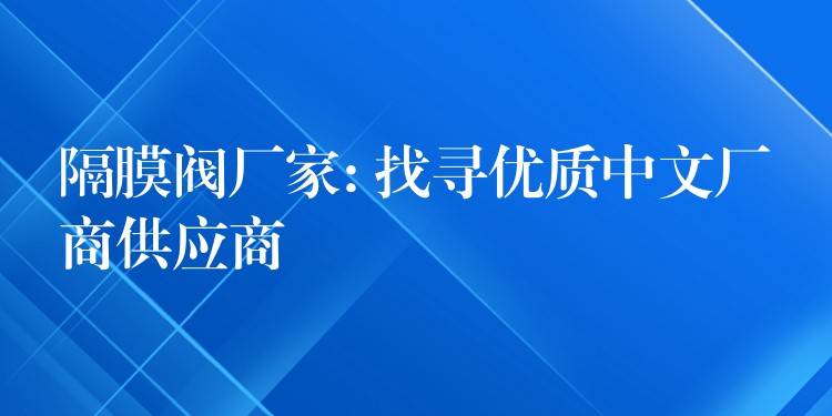 隔膜阀厂家: 找寻优质中文厂商供应商