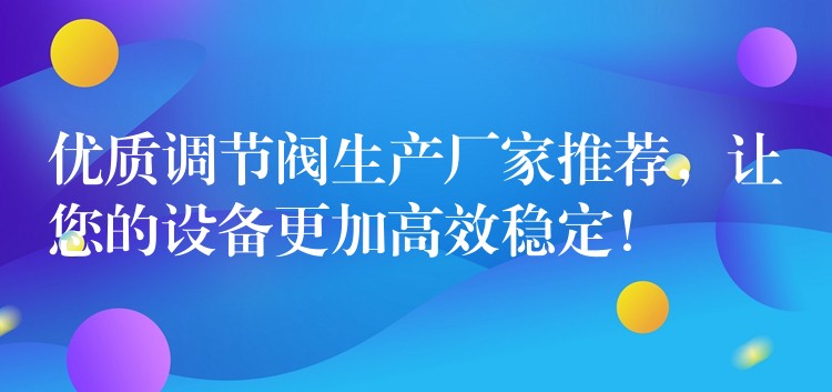 优质调节阀生产厂家推荐，让您的设备更加高效稳定！