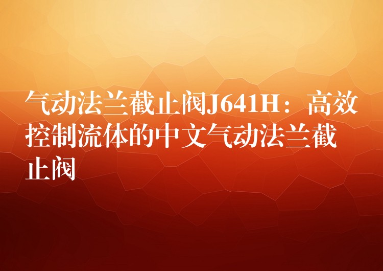 气动法兰截止阀J641H：高效控制流体的中文气动法兰截止阀