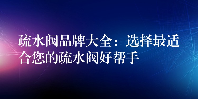 疏水阀品牌大全：选择最适合您的疏水阀好帮手