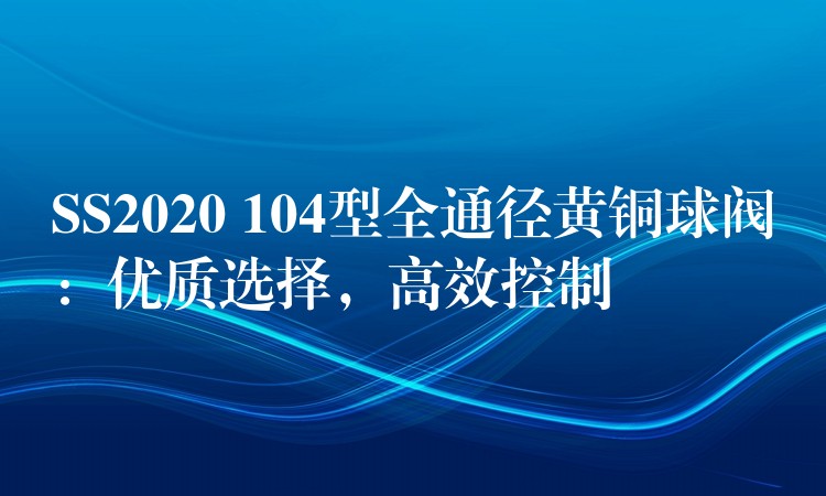 SS2020 104型全通径黄铜球阀：优质选择，高效控制